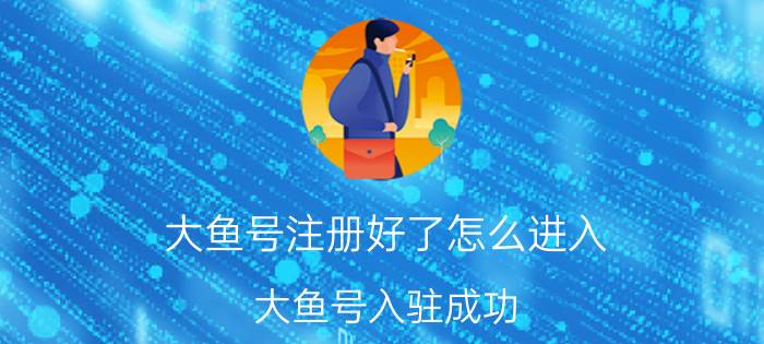 大鱼号注册好了怎么进入 大鱼号入驻成功，登录进去为什么又要入驻？